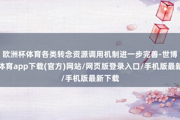 歐洲杯體育各類轉念資源調用機制進一步完善-世博官方體育app下載(官方)網站/網頁版登錄入口/手機版最新下載
