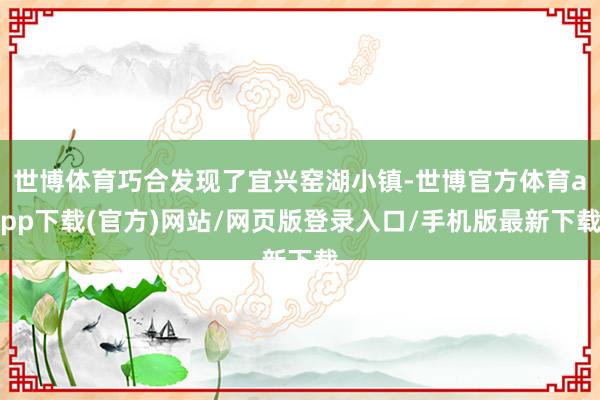 世博體育巧合發現了宜興窯湖小鎮-世博官方體育app下載(官方)網站/網頁版登錄入口/手機版最新下載