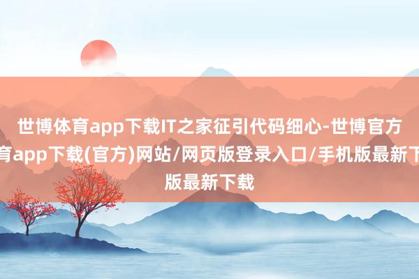 世博體育app下載IT之家征引代碼細心-世博官方體育app下載(官方)網(wǎng)站/網(wǎng)頁版登錄入口/手機版最新下載