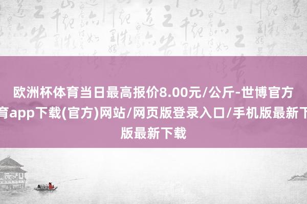 歐洲杯體育當日最高報價8.00元/公斤-世博官方體育app下載(官方)網站/網頁版登錄入口/手機版最新下載