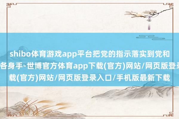 shibo體育游戲app平臺把黨的指示落實到黨和國度功績各限度各方面各身手-世博官方體育app下載(官方)網站/網頁版登錄入口/手機版最新下載