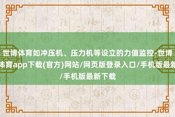 世博體育如沖壓機、壓力機等設(shè)立的力值監(jiān)控-世博官方體育app下載(官方)網(wǎng)站/網(wǎng)頁版登錄入口/手機版最新下載