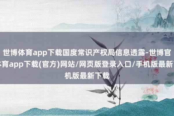 世博體育app下載國度常識產權局信息透露-世博官方體育app下載(官方)網站/網頁版登錄入口/手機版最新下載