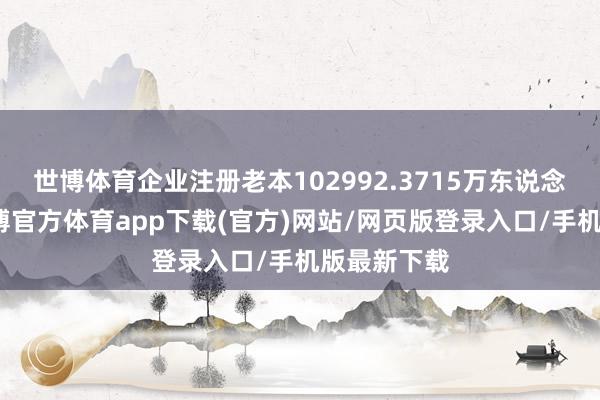 世博體育企業注冊老本102992.3715萬東說念主民幣-世博官方體育app下載(官方)網站/網頁版登錄入口/手機版最新下載