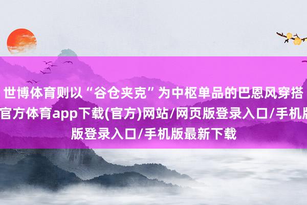 世博體育則以“谷倉夾克”為中樞單品的巴恩風(fēng)穿搭為主-世博官方體育app下載(官方)網(wǎng)站/網(wǎng)頁版登錄入口/手機(jī)版最新下載