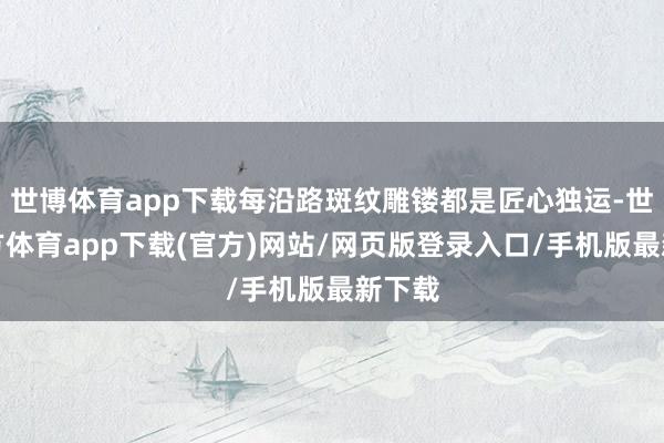 世博體育app下載每沿路斑紋雕鏤都是匠心獨運-世博官方體育app下載(官方)網站/網頁版登錄入口/手機版最新下載