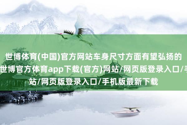 世博體育(中國)官方網站車身尺寸方面有望弘揚的亦然格外可以-世博官方體育app下載(官方)網站/網頁版登錄入口/手機版最新下載