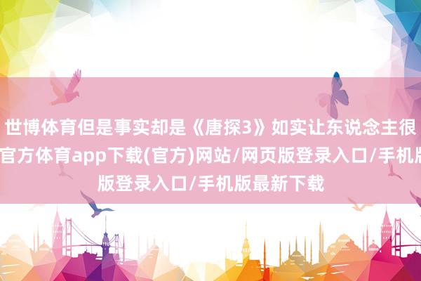 世博體育但是事實卻是《唐探3》如實讓東說念主很失望-世博官方體育app下載(官方)網站/網頁版登錄入口/手機版最新下載