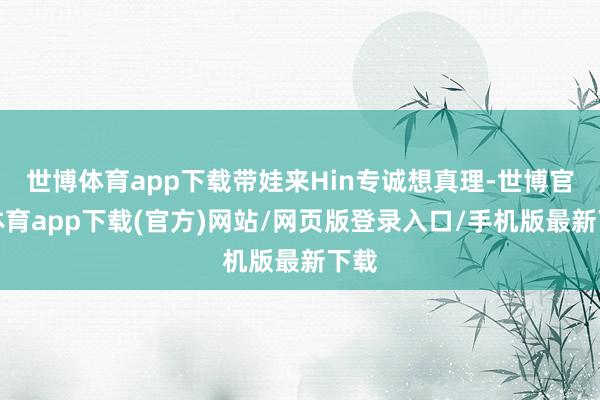 世博體育app下載帶娃來(lái)Hin專誠(chéng)想真理-世博官方體育app下載(官方)網(wǎng)站/網(wǎng)頁(yè)版登錄入口/手機(jī)版最新下載