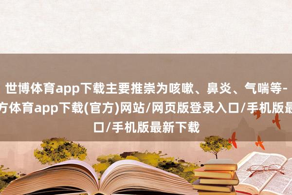 世博體育app下載主要推崇為咳嗽、鼻炎、氣喘等-世博官方體育app下載(官方)網站/網頁版登錄入口/手機版最新下載