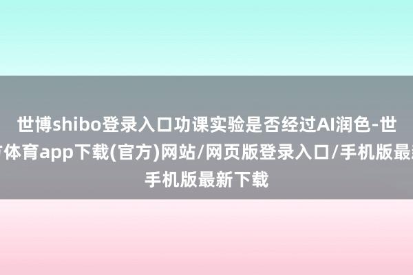 世博shibo登錄入口功課實(shí)驗(yàn)是否經(jīng)過AI潤色-世博官方體育app下載(官方)網(wǎng)站/網(wǎng)頁版登錄入口/手機(jī)版最新下載