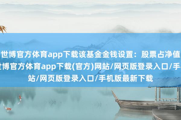 世博官方體育app下載該基金金錢(qián)設(shè)置：股票占凈值比87.93%-世博官方體育app下載(官方)網(wǎng)站/網(wǎng)頁(yè)版登錄入口/手機(jī)版最新下載