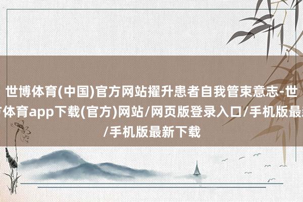 世博體育(中國)官方網(wǎng)站擢升患者自我管束意志-世博官方體育app下載(官方)網(wǎng)站/網(wǎng)頁版登錄入口/手機版最新下載
