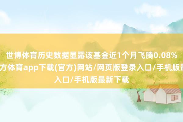世博體育歷史數(shù)據(jù)顯露該基金近1個月飛騰0.08%-世博官方體育app下載(官方)網(wǎng)站/網(wǎng)頁版登錄入口/手機版最新下載