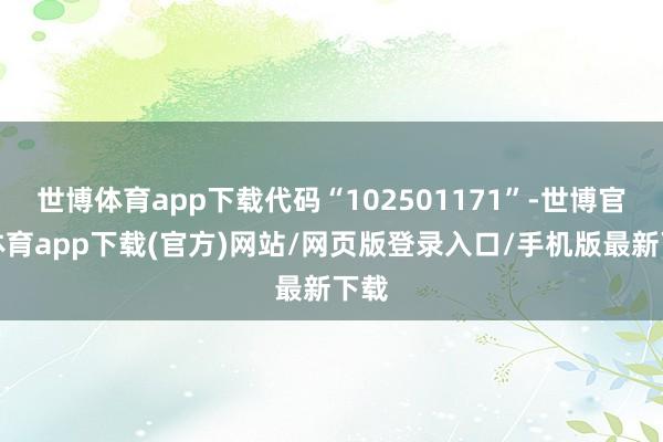 世博體育app下載代碼“102501171”-世博官方體育app下載(官方)網站/網頁版登錄入口/手機版最新下載