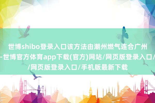 世博shibo登錄入口　　該方法由潮州燃氣連合廣州動力所共同研發-世博官方體育app下載(官方)網站/網頁版登錄入口/手機版最新下載