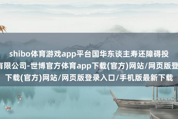 shibo體育游戲app平臺(tái)國(guó)華東談主壽還障礙投資了北京月之暗面科技有限公司-世博官方體育app下載(官方)網(wǎng)站/網(wǎng)頁(yè)版登錄入口/手機(jī)版最新下載