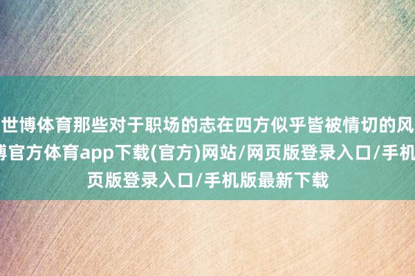 世博體育那些對于職場的志在四方似乎皆被情切的風吹散了-世博官方體育app下載(官方)網站/網頁版登錄入口/手機版最新下載