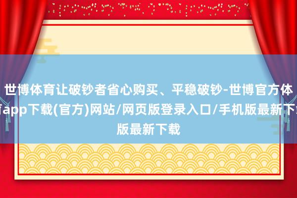 世博體育讓破鈔者省心購買、平穩破鈔-世博官方體育app下載(官方)網站/網頁版登錄入口/手機版最新下載
