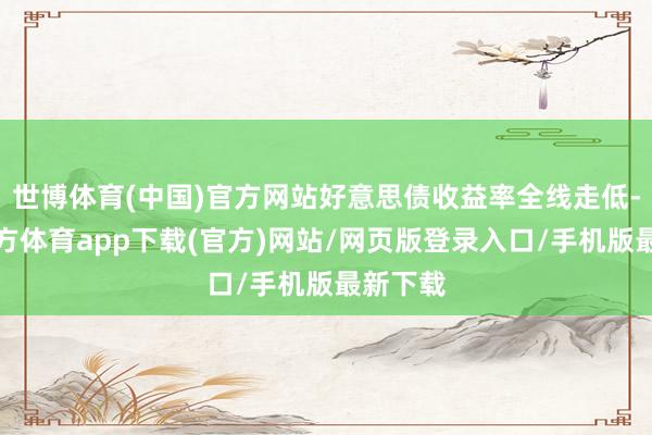 世博體育(中國(guó))官方網(wǎng)站好意思債收益率全線走低-世博官方體育app下載(官方)網(wǎng)站/網(wǎng)頁(yè)版登錄入口/手機(jī)版最新下載