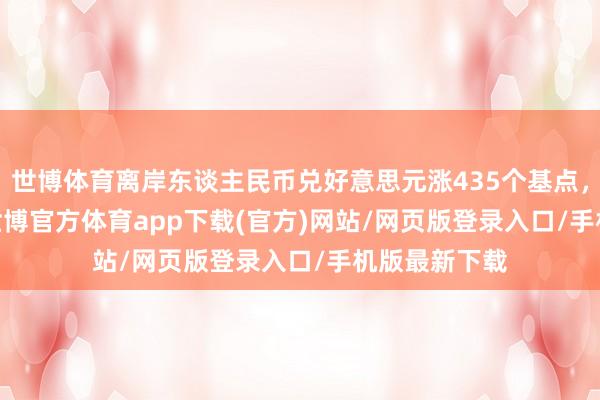 世博體育離岸東談主民幣兌好意思元漲435個(gè)基點(diǎn)，報(bào)7.2443-世博官方體育app下載(官方)網(wǎng)站/網(wǎng)頁(yè)版登錄入口/手機(jī)版最新下載