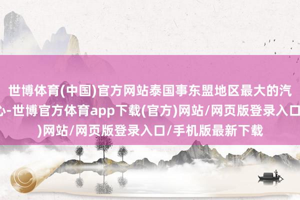 世博體育(中國)官方網站泰國事東盟地區最大的汽車坐褥和出口中心-世博官方體育app下載(官方)網站/網頁版登錄入口/手機版最新下載