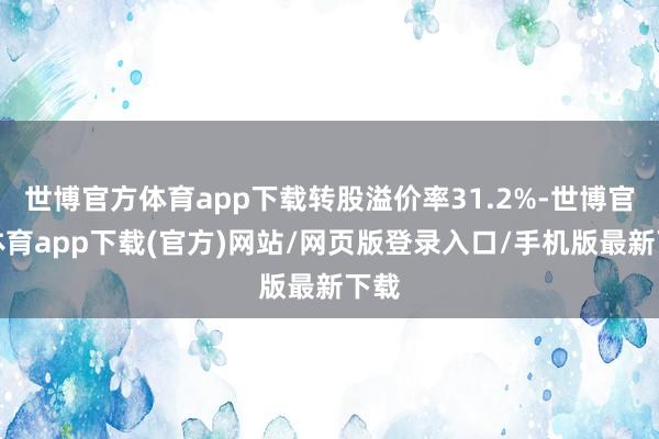 世博官方體育app下載轉股溢價率31.2%-世博官方體育app下載(官方)網(wǎng)站/網(wǎng)頁版登錄入口/手機版最新下載