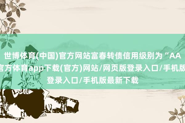 世博體育(中國)官方網站富春轉債信用級別為“AA-”-世博官方體育app下載(官方)網站/網頁版登錄入口/手機版最新下載