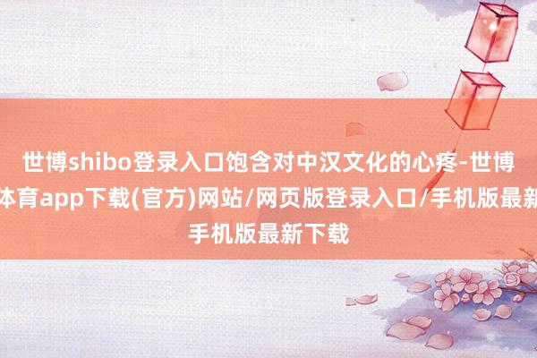 世博shibo登錄入口飽含對中漢文化的心疼-世博官方體育app下載(官方)網站/網頁版登錄入口/手機版最新下載