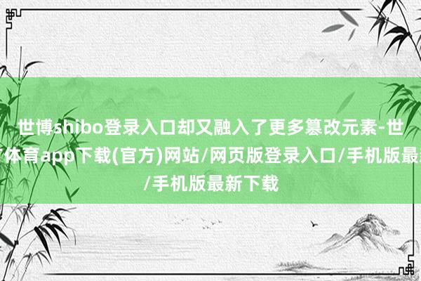 世博shibo登錄入口卻又融入了更多篡改元素-世博官方體育app下載(官方)網站/網頁版登錄入口/手機版最新下載