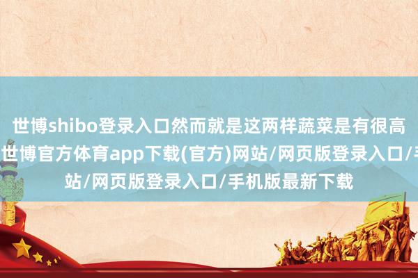 世博shibo登錄入口然而就是這兩樣蔬菜是有很高的 養(yǎng)分價(jià)值的-世博官方體育app下載(官方)網(wǎng)站/網(wǎng)頁(yè)版登錄入口/手機(jī)版最新下載