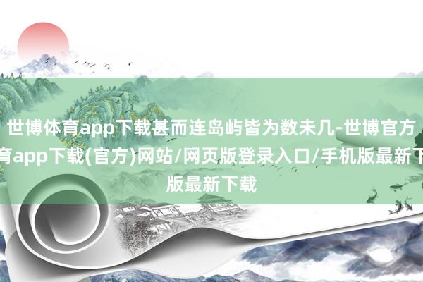 世博體育app下載甚而連島嶼皆為數(shù)未幾-世博官方體育app下載(官方)網(wǎng)站/網(wǎng)頁版登錄入口/手機(jī)版最新下載