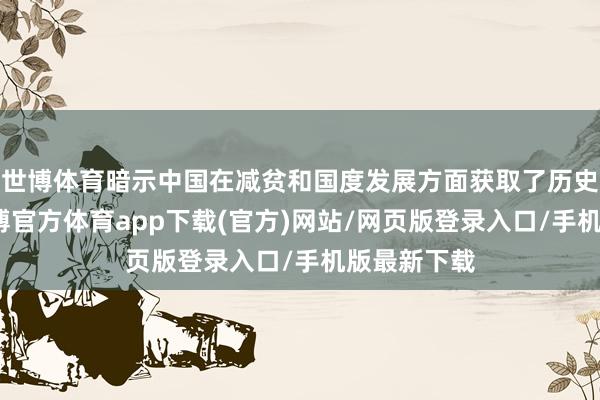 世博體育暗示中國在減貧和國度發(fā)展方面獲取了歷史性豎立-世博官方體育app下載(官方)網(wǎng)站/網(wǎng)頁版登錄入口/手機版最新下載