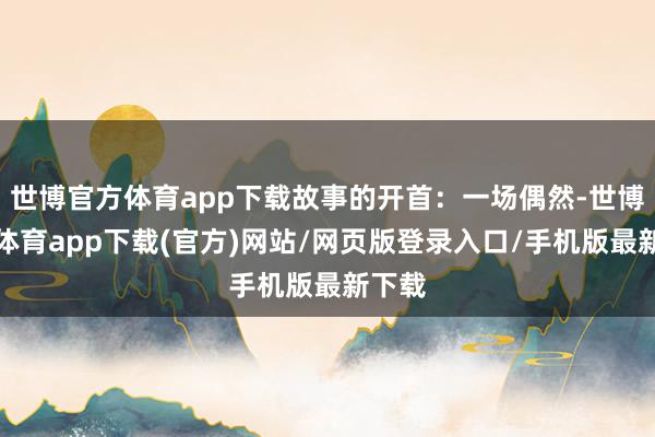 世博官方體育app下載故事的開首：一場(chǎng)偶然-世博官方體育app下載(官方)網(wǎng)站/網(wǎng)頁(yè)版登錄入口/手機(jī)版最新下載
