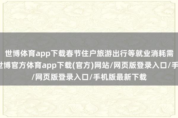 世博體育app下載春節(jié)住戶旅游出行等就業(yè)消耗需求好于客歲-世博官方體育app下載(官方)網(wǎng)站/網(wǎng)頁版登錄入口/手機版最新下載