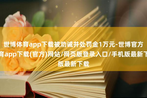 世博體育app下載被勸誡并處罰金1萬(wàn)元-世博官方體育app下載(官方)網(wǎng)站/網(wǎng)頁(yè)版登錄入口/手機(jī)版最新下載