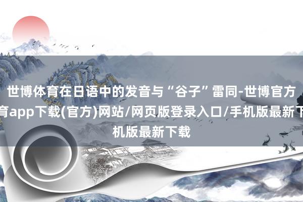 世博體育在日語中的發音與“谷子”雷同-世博官方體育app下載(官方)網站/網頁版登錄入口/手機版最新下載