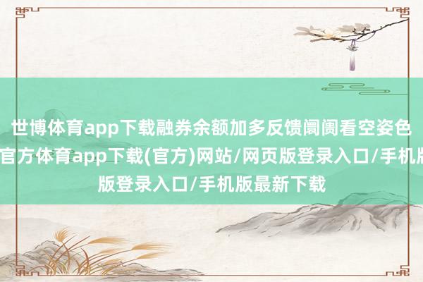 世博體育app下載融券余額加多反饋阛阓看空姿色增強-世博官方體育app下載(官方)網站/網頁版登錄入口/手機版最新下載