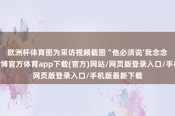歐洲杯體育圖為采訪視頻截圖　　“他必須說‘我念念達成和平’-世博官方體育app下載(官方)網站/網頁版登錄入口/手機版最新下載