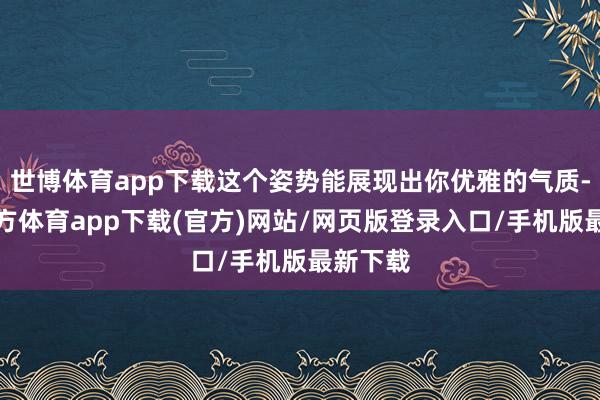 世博體育app下載這個(gè)姿勢(shì)能展現(xiàn)出你優(yōu)雅的氣質(zhì)-世博官方體育app下載(官方)網(wǎng)站/網(wǎng)頁(yè)版登錄入口/手機(jī)版最新下載
