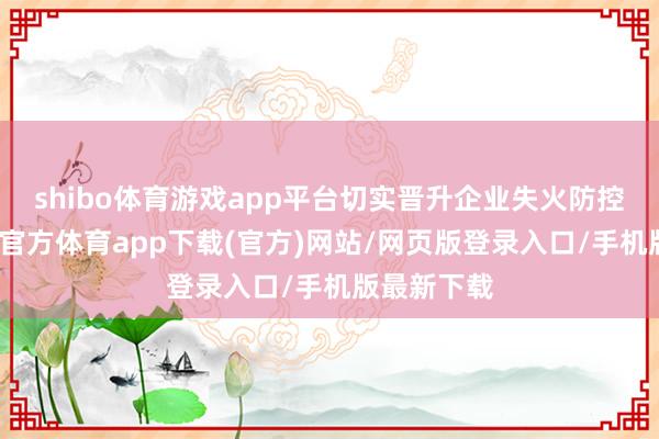 shibo體育游戲app平臺切實晉升企業失火防控智商-世博官方體育app下載(官方)網站/網頁版登錄入口/手機版最新下載
