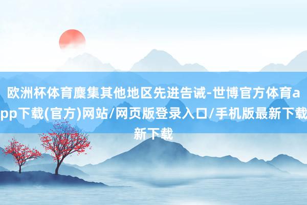 歐洲杯體育麇集其他地區(qū)先進(jìn)告誡-世博官方體育app下載(官方)網(wǎng)站/網(wǎng)頁版登錄入口/手機版最新下載