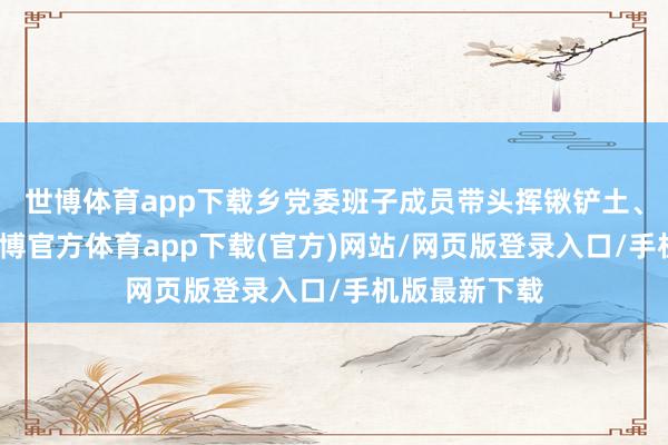 世博體育app下載鄉黨委班子成員帶頭揮鍬鏟土、扶苗培土-世博官方體育app下載(官方)網站/網頁版登錄入口/手機版最新下載