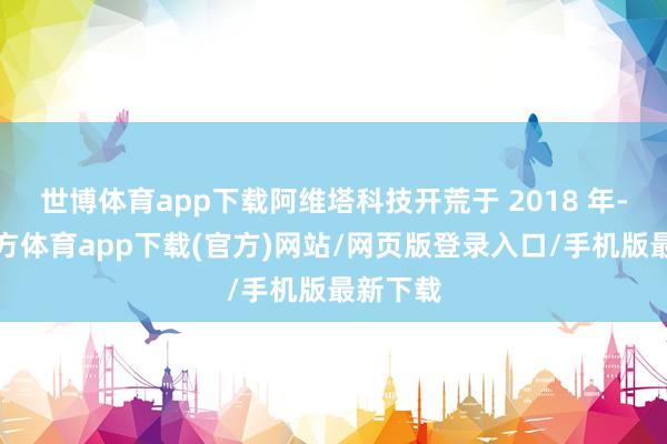 世博體育app下載阿維塔科技開荒于 2018 年-世博官方體育app下載(官方)網(wǎng)站/網(wǎng)頁版登錄入口/手機(jī)版最新下載
