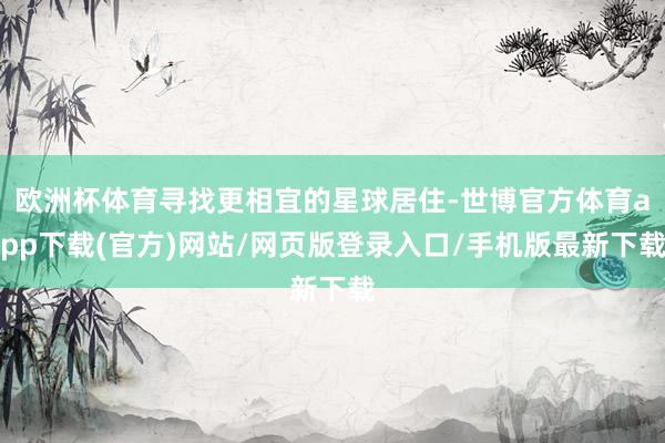 歐洲杯體育尋找更相宜的星球居住-世博官方體育app下載(官方)網(wǎng)站/網(wǎng)頁版登錄入口/手機版最新下載