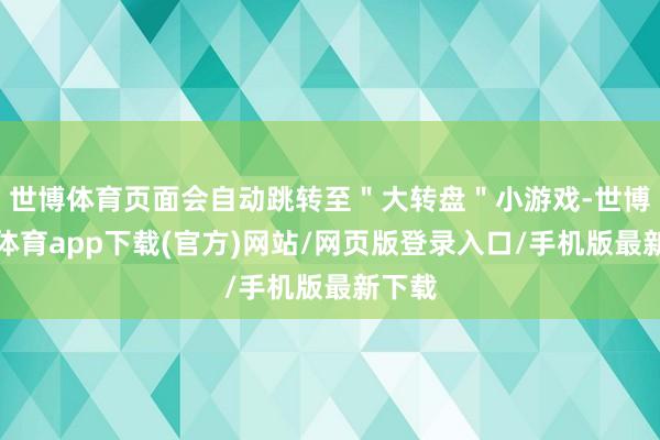 世博體育頁面會自動跳轉至＂大轉盤＂小游戲-世博官方體育app下載(官方)網站/網頁版登錄入口/手機版最新下載