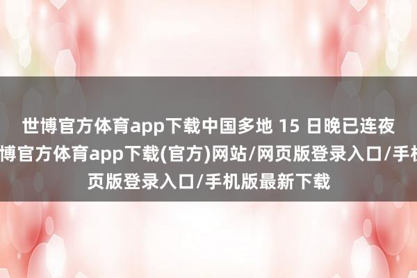 世博官方體育app下載中國多地 15 日晚已連夜采選步履-世博官方體育app下載(官方)網站/網頁版登錄入口/手機版最新下載