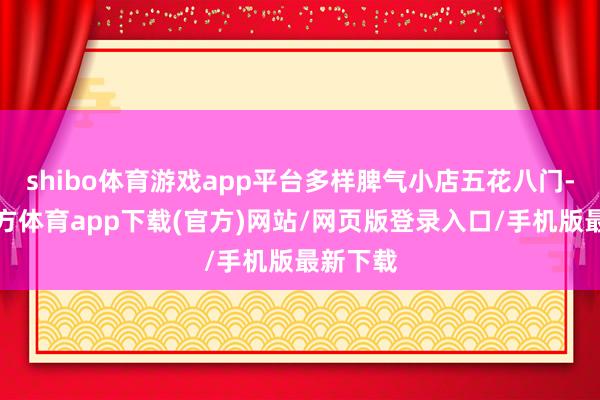 shibo體育游戲app平臺多樣脾氣小店五花八門-世博官方體育app下載(官方)網站/網頁版登錄入口/手機版最新下載
