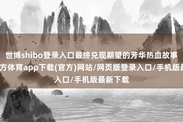 世博shibo登錄入口最終兌現(xiàn)期望的芳華熱血故事-世博官方體育app下載(官方)網(wǎng)站/網(wǎng)頁版登錄入口/手機(jī)版最新下載
