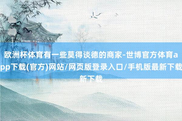 歐洲杯體育有一些莫得談德的商家-世博官方體育app下載(官方)網(wǎng)站/網(wǎng)頁版登錄入口/手機(jī)版最新下載